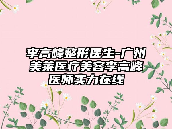 李高峰整形医生-广州美莱医疗美容李高峰医师实力在线