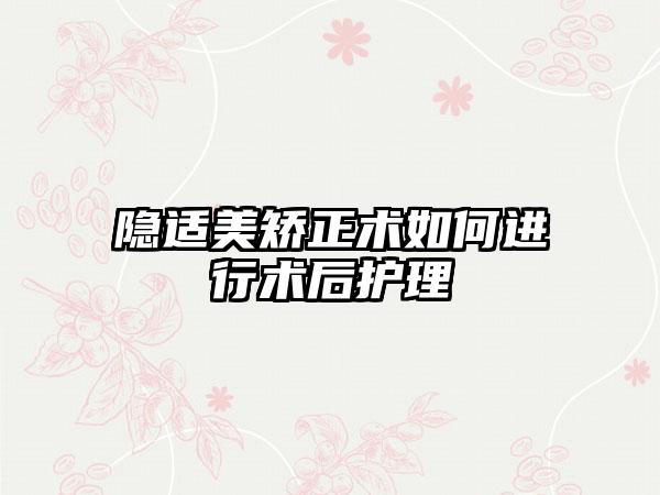 隐适美矫正术如何进行术后护理