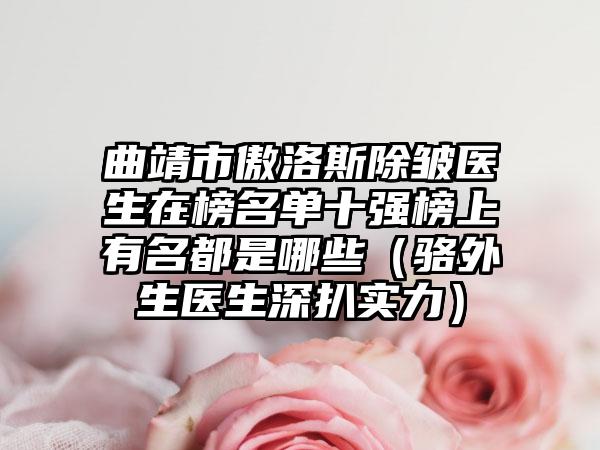 曲靖市傲洛斯除皱医生在榜名单十强榜上有名都是哪些（骆外生医生深扒实力）