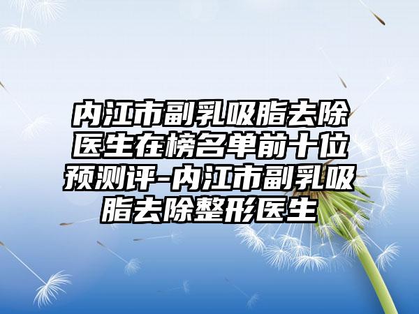 内江市副乳吸脂去除医生在榜名单前十位预测评-内江市副乳吸脂去除整形医生