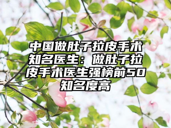 中国做肚子拉皮手术知名医生：做肚子拉皮手术医生强榜前50知名度高