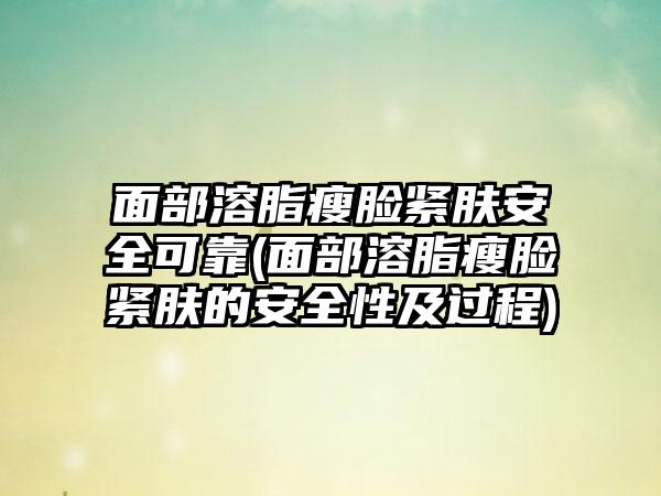 面部溶脂瘦脸紧肤安全可靠(面部溶脂瘦脸紧肤的安全性及过程)