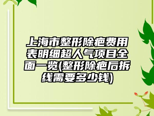 上海市整形除疤费用表明细超人气项目全面一览(整形除疤后拆线需要多少钱)