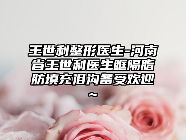 王世利整形医生-河南省王世利医生眶隔脂肪填充泪沟备受欢迎~