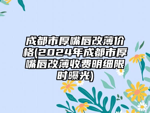 成都市厚嘴唇改薄价格(2024年成都市厚嘴唇改薄收费明细限时曝光)