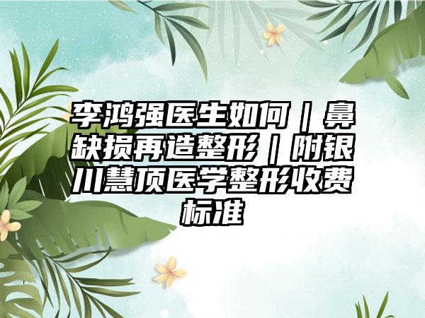 李鸿强医生如何｜鼻缺损再造整形｜附银川慧顶医学整形收费标准