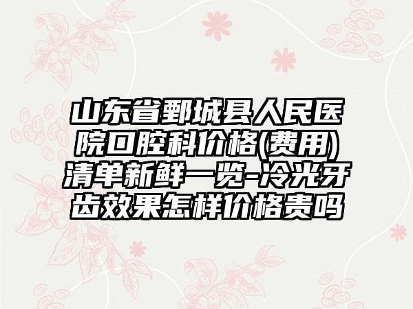 山东省鄄城县人民医院口腔科价格(费用)清单新鲜一览-冷光牙齿效果怎样价格贵吗