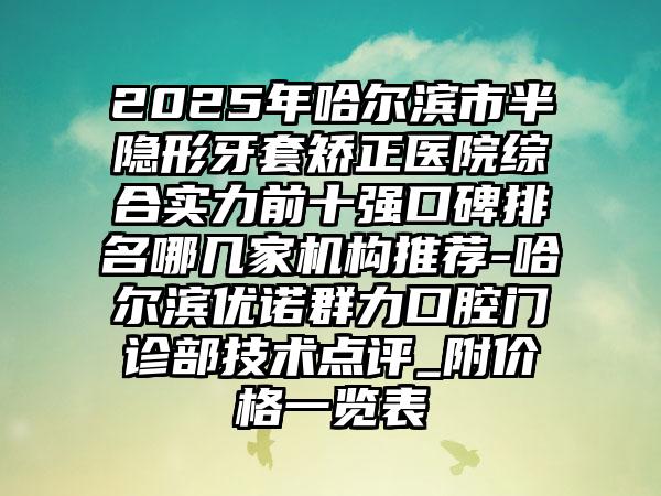 2025年哈尔滨市半隐形牙套矫正医院综合实力前十强口碑排名哪几家机构推荐-哈尔滨优诺群力口腔门诊部技术点评_附价格一览表