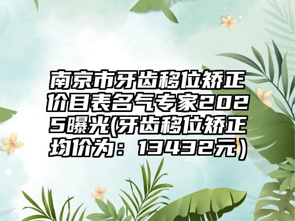 南京市牙齿移位矫正价目表名气专家2025曝光(牙齿移位矫正均价为：13432元）