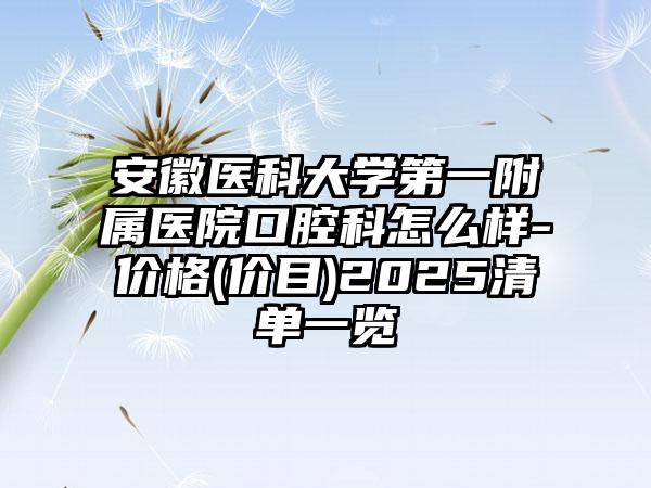 安徽医科大学第一附属医院口腔科怎么样-价格(价目)2025清单一览