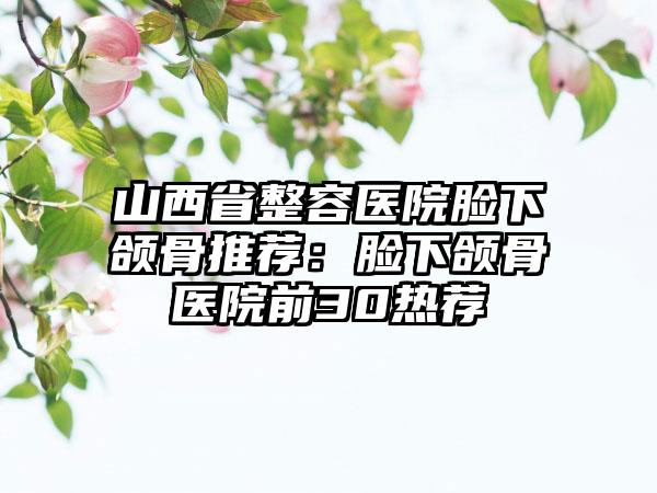 山西省整容医院脸下颌骨推荐：脸下颌骨医院前30热荐