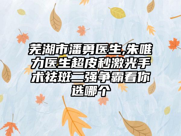 芜湖市潘勇医生,朱唯力医生超皮秒激光手术祛斑二强争霸看你选哪个