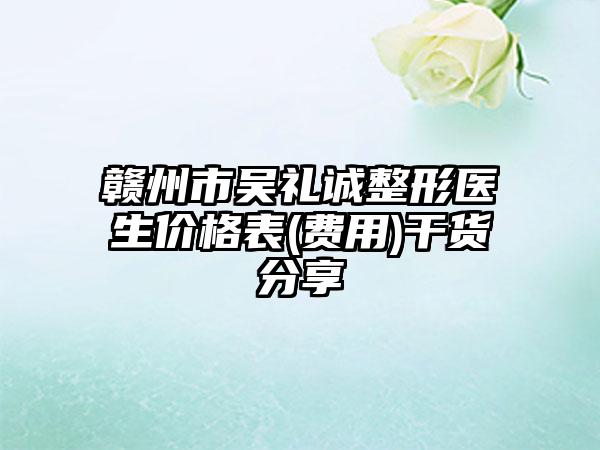 赣州市吴礼诚整形医生价格表(费用)干货分享