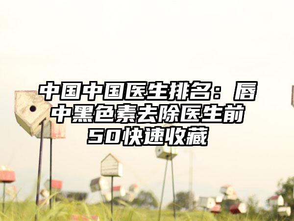中国中国医生排名：唇中黑色素去除医生前50快速收藏