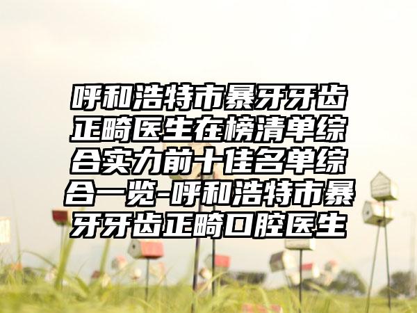 呼和浩特市暴牙牙齿正畸医生在榜清单综合实力前十佳名单综合一览-呼和浩特市暴牙牙齿正畸口腔医生