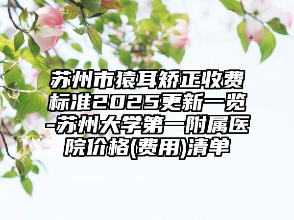 苏州市猿耳矫正收费标准2025更新一览-苏州大学第一附属医院价格(费用)清单