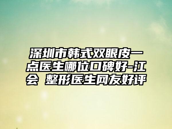 深圳市韩式双眼皮一点医生哪位口碑好-江会昇整形医生网友好评