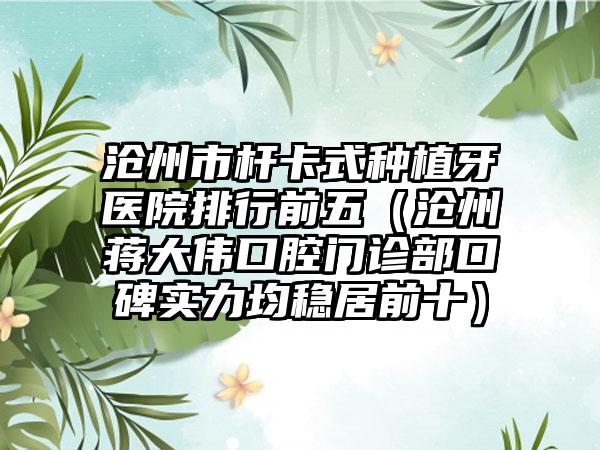 沧州市杆卡式种植牙医院排行前五（沧州蒋大伟口腔门诊部口碑实力均稳居前十）