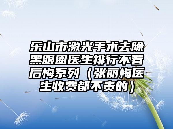 乐山市激光手术去除黑眼圈医生排行不看后悔系列（张丽梅医生收费都不贵的）