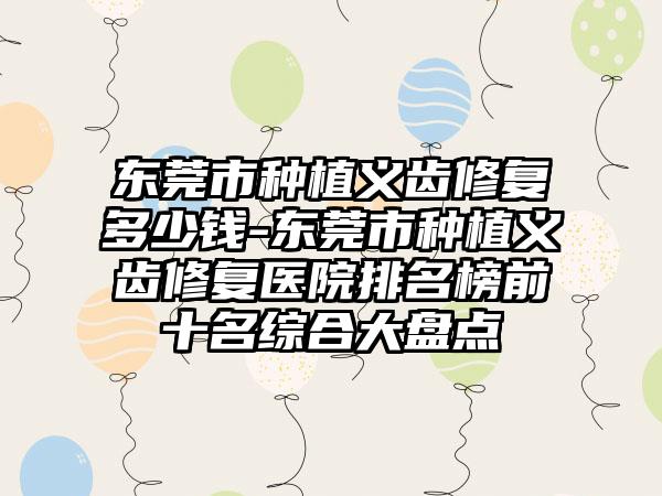 东莞市种植义齿修复多少钱-东莞市种植义齿修复医院排名榜前十名综合大盘点