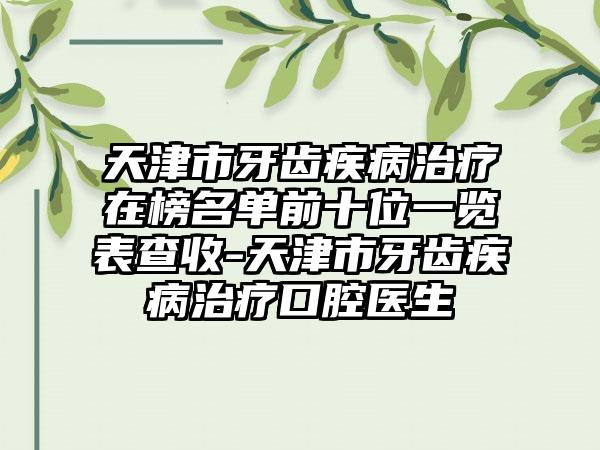天津市牙齿疾病治疗在榜名单前十位一览表查收-天津市牙齿疾病治疗口腔医生