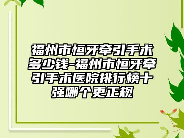 福州市恒牙牵引手术多少钱-福州市恒牙牵引手术医院排行榜十强哪个更正规