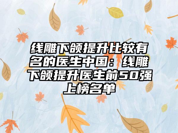线雕下颌提升比较有名的医生中国：线雕下颌提升医生前50强上榜名单
