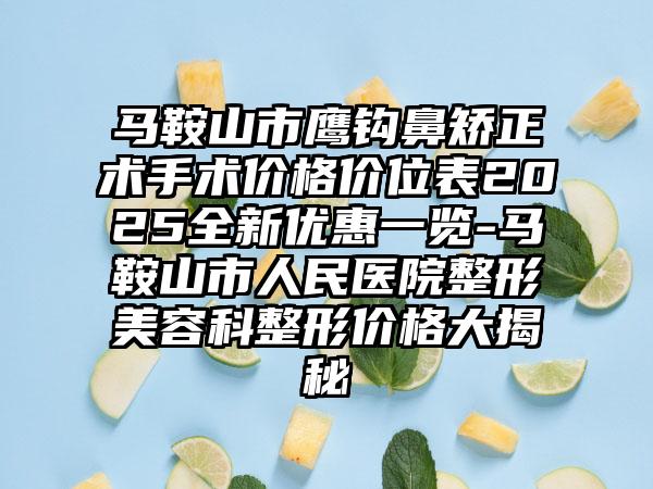 马鞍山市鹰钩鼻矫正术手术价格价位表2025全新优惠一览-马鞍山市人民医院整形美容科整形价格大揭秘