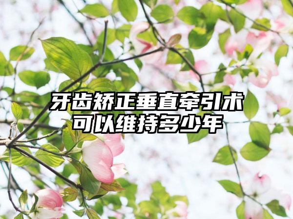 牙齿矫正垂直牵引术可以维持多少年