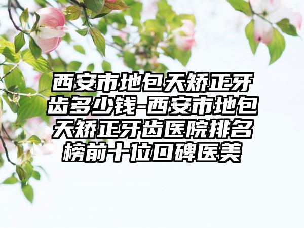 西安市地包天矫正牙齿多少钱-西安市地包天矫正牙齿医院排名榜前十位口碑医美