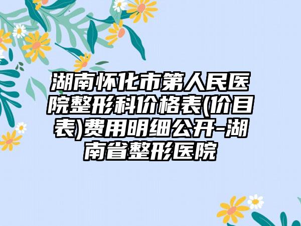 湖南怀化市第人民医院整形科价格表(价目表)费用明细公开-湖南省整形医院