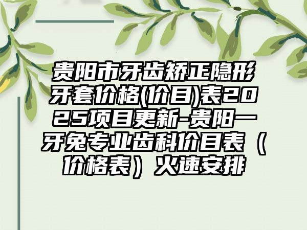贵阳市牙齿矫正隐形牙套价格(价目)表2025项目更新-贵阳一牙兔专业齿科价目表（价格表）火速安排