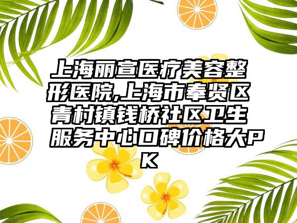 上海丽宣医疗美容整形医院,上海市奉贤区青村镇钱桥社区卫生服务中心口碑价格大PK