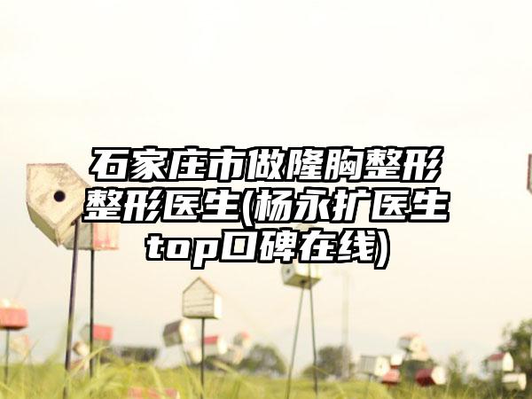 石家庄市做隆胸整形整形医生(杨永扩医生top口碑在线)