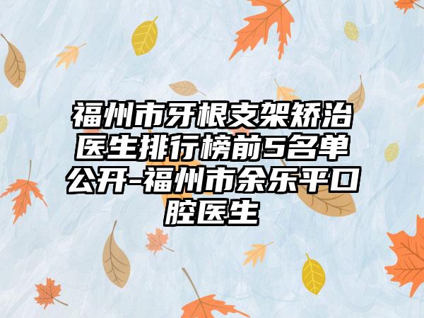 福州市牙根支架矫治医生排行榜前5名单公开-福州市余乐平口腔医生