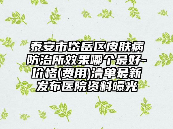 泰安市岱岳区皮肤病防治所效果哪个最好-价格(费用)清单最新发布医院资料曝光