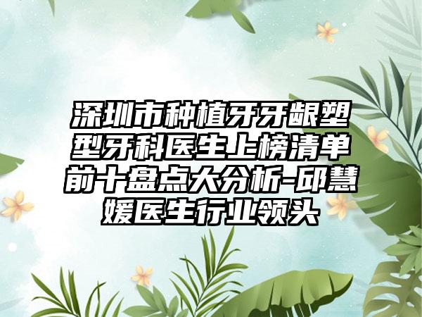 深圳市种植牙牙龈塑型牙科医生上榜清单前十盘点大分析-邱慧媛医生行业领头