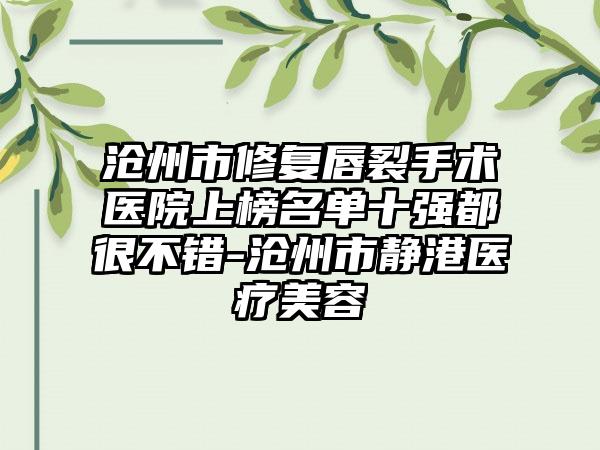 沧州市修复唇裂手术医院上榜名单十强都很不错-沧州市静港医疗美容