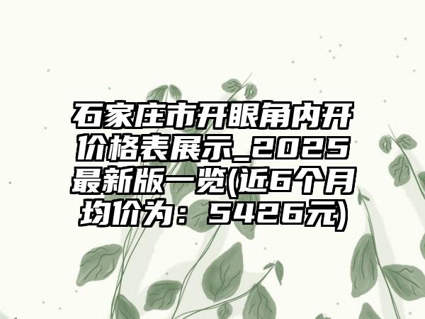石家庄市开眼角内开价格表展示_2025最新版一览(近6个月均价为：5426元)