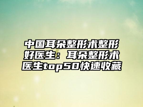 中国耳朵整形术整形好医生：耳朵整形术医生top50快速收藏