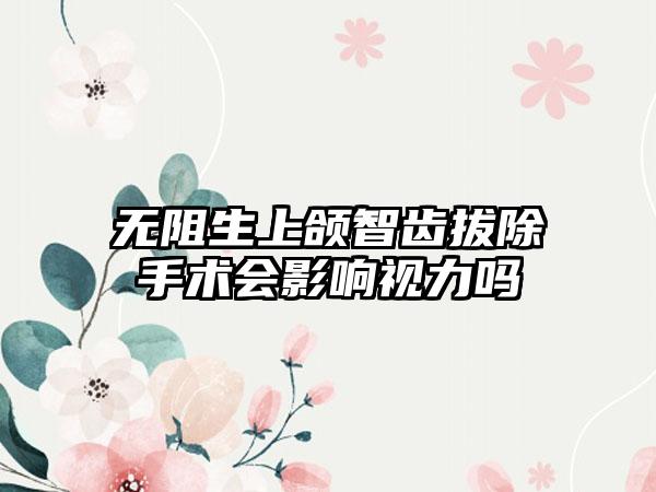 无阻生上颌智齿拔除手术会影响视力吗