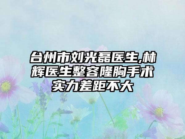 台州市刘光磊医生,林辉医生整容隆胸手术实力差距不大