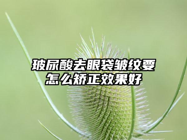 玻尿酸去眼袋皱纹要怎么矫正效果好