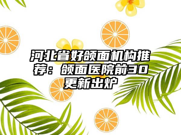河北省好颌面机构推荐：颌面医院前30更新出炉