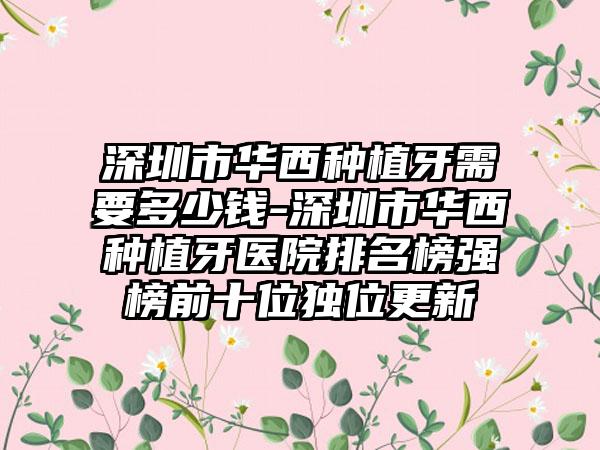 深圳市华西种植牙需要多少钱-深圳市华西种植牙医院排名榜强榜前十位独位更新