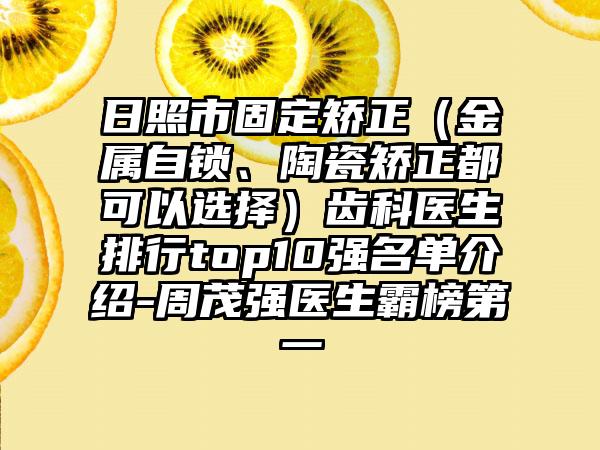 日照市固定矫正（金属自锁、陶瓷矫正都可以选择）齿科医生排行top10强名单介绍-周茂强医生霸榜第一