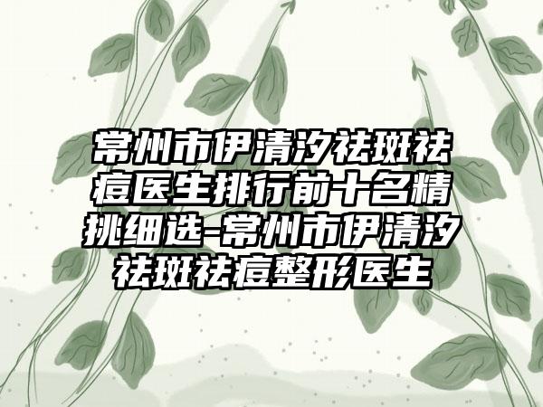 常州市伊清汐祛斑祛痘医生排行前十名精挑细选-常州市伊清汐祛斑祛痘整形医生