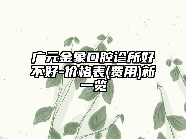 广元金象口腔诊所好不好-价格表(费用)新一览
