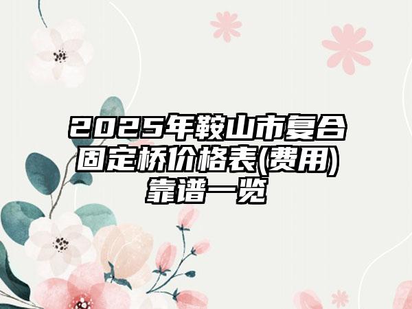 2025年鞍山市复合固定桥价格表(费用)靠谱一览