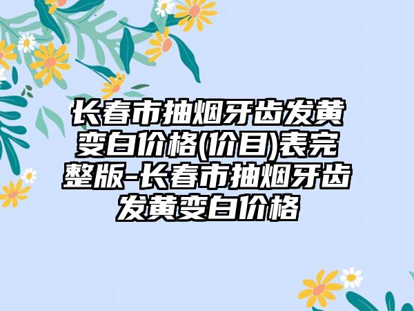 长春市抽烟牙齿发黄变白价格(价目)表完整版-长春市抽烟牙齿发黄变白价格